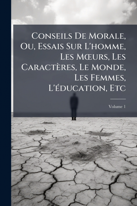 Conseils De Morale, Ou, Essais Sur L’homme, Les Mœurs, Les Caractères, Le Monde, Les Femmes, L’éducation, Etc; Volume 1