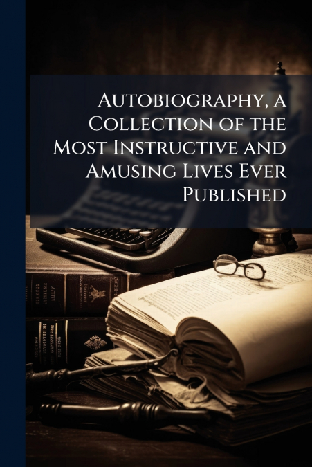 Autobiography, a Collection of the Most Instructive and Amusing Lives Ever Published