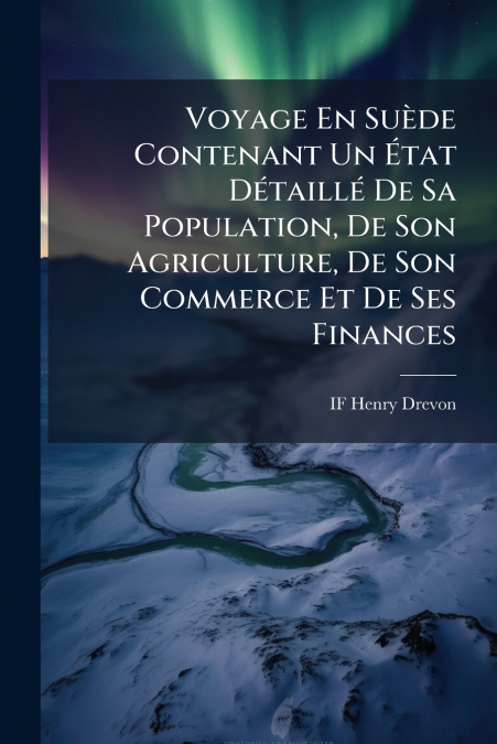 Voyage En Suède Contenant Un État Détaillé De Sa Population, De Son Agriculture, De Son Commerce Et De Ses Finances
