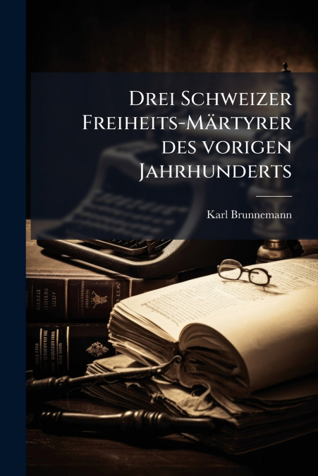 Drei Schweizer Freiheits-Märtyrer des vorigen Jahrhunderts