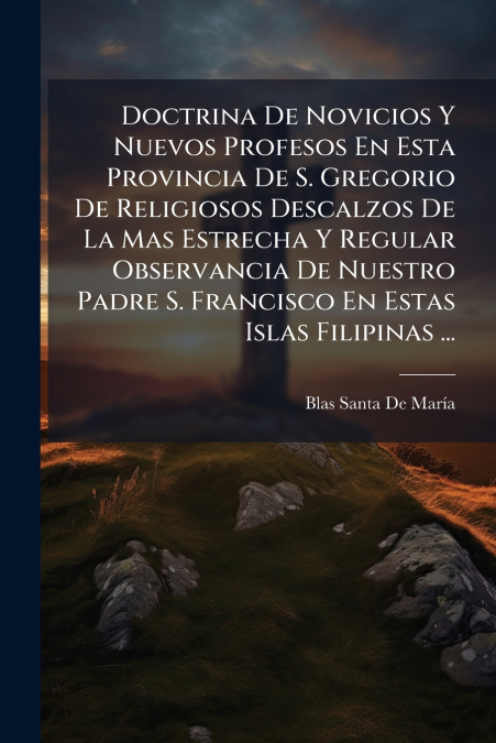 Doctrina De Novicios Y Nuevos Profesos En Esta Provincia De S. Gregorio De Religiosos Descalzos De La Mas Estrecha Y Regular Observancia De Nuestro Padre S. Francisco En Estas Islas Filipinas ...