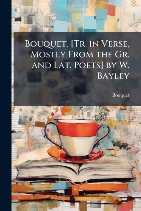 Bouquet. [Tr. in Verse, Mostly From the Gr. and Lat. Poets] by W. Bayley