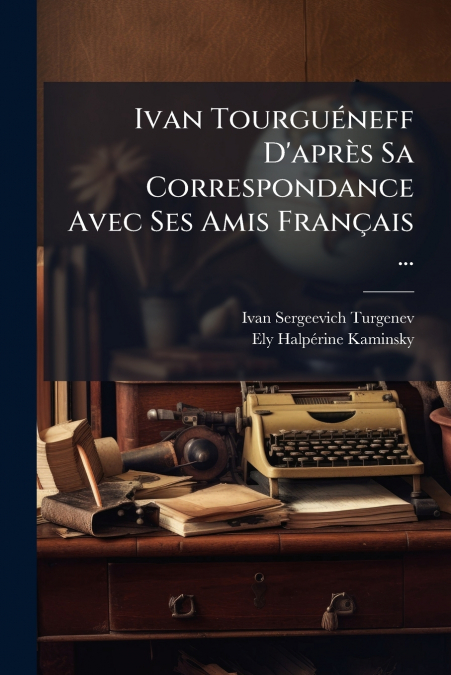 Ivan Tourguéneff D’après Sa Correspondance Avec Ses Amis Français ...