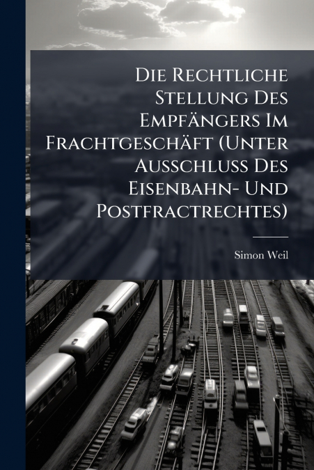 Die Rechtliche Stellung Des Empfängers Im Frachtgeschäft (Unter Ausschluss Des Eisenbahn- Und Postfractrechtes)