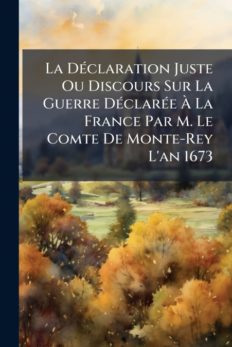 La Déclaration Juste Ou Discours Sur La Guerre Déclarée À La France Par M. Le Comte De Monte-Rey L’an 1673
