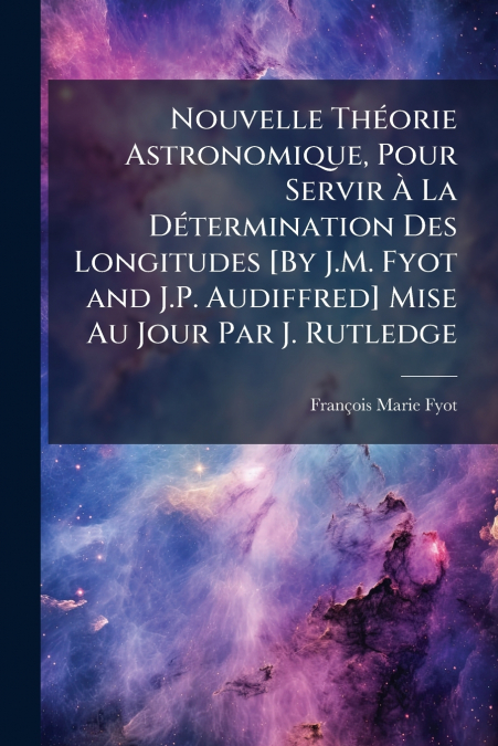 Nouvelle Théorie Astronomique, Pour Servir À La Détermination Des Longitudes [By J.M. Fyot and J.P. Audiffred] Mise Au Jour Par J. Rutledge
