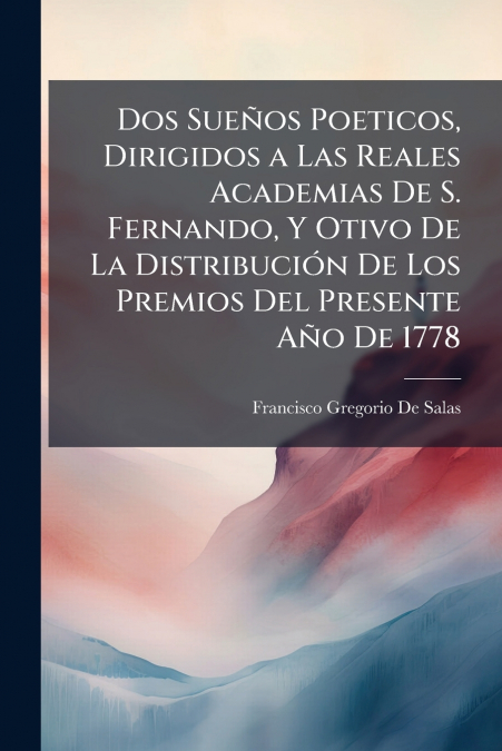 Dos Sueños Poeticos, Dirigidos a Las Reales Academias De S. Fernando, Y Otivo De La Distribución De Los Premios Del Presente Año De 1778