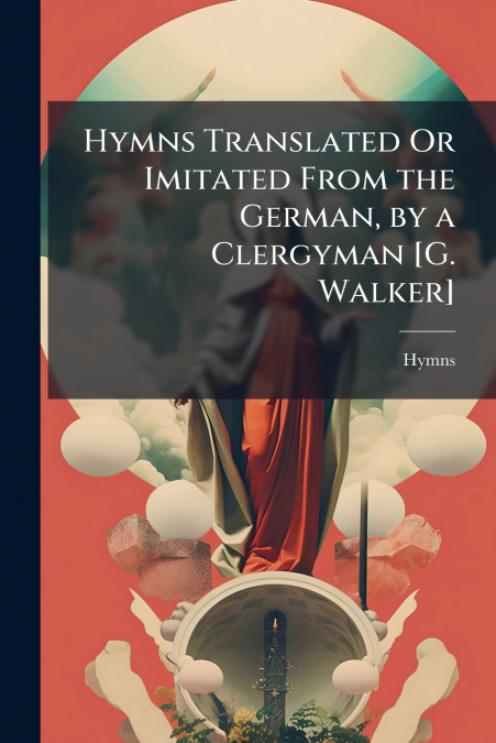 Hymns Translated Or Imitated From the German, by a Clergyman [G. Walker]
