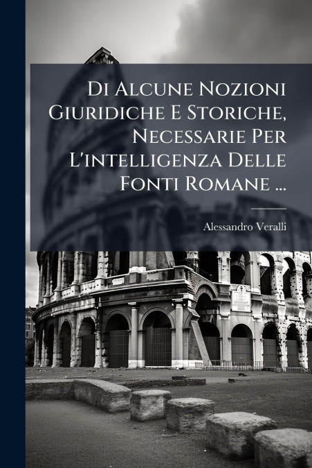 Di Alcune Nozioni Giuridiche E Storiche, Necessarie Per L’intelligenza Delle Fonti Romane ...