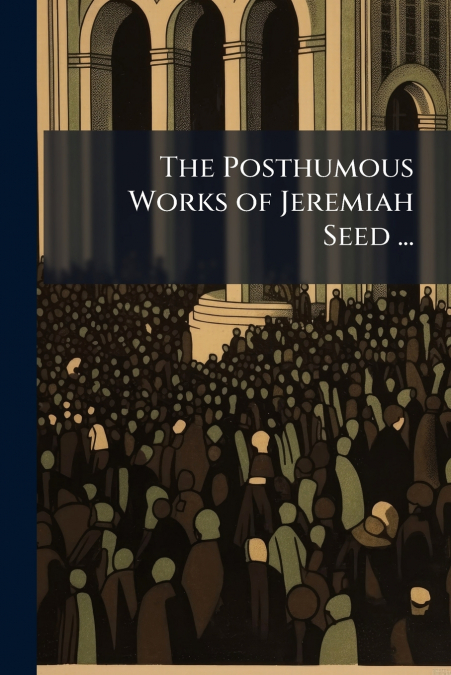 The Posthumous Works of Jeremiah Seed ...