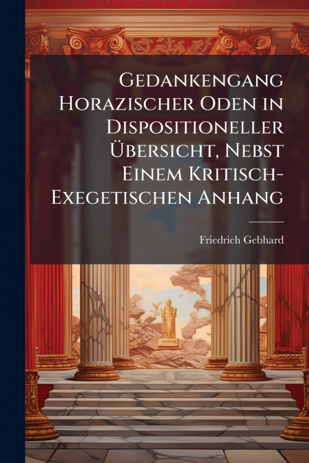 Gedankengang Horazischer Oden in Dispositioneller Übersicht, Nebst Einem Kritisch-Exegetischen Anhang