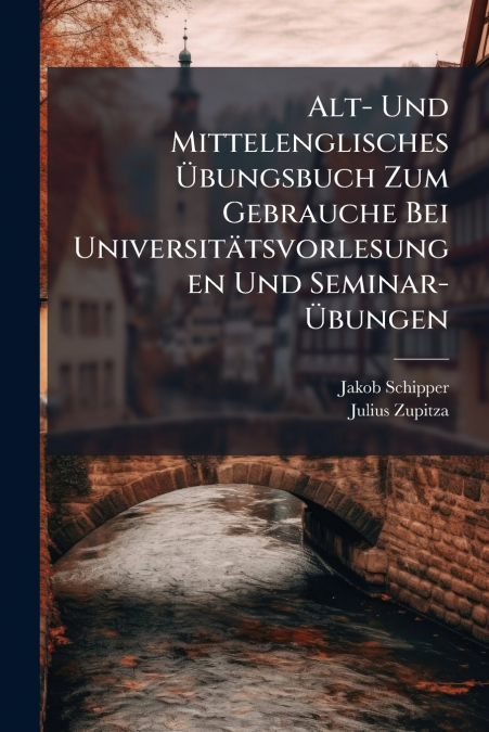 Alt- Und Mittelenglisches Übungsbuch Zum Gebrauche Bei Universitätsvorlesungen Und Seminar-Übungen