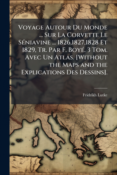Voyage Autour Du Monde ... Sur La Corvette Le Séniavine ... 1826,1827,1828 Et 1829, Tr. Par F. Boyé. 3 Tom. Avec Un Atlas. [Without the Maps and the Explications Des Dessins].