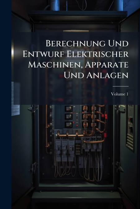 Berechnung Und Entwurf Elektrischer Maschinen, Apparate Und Anlagen; Volume 1
