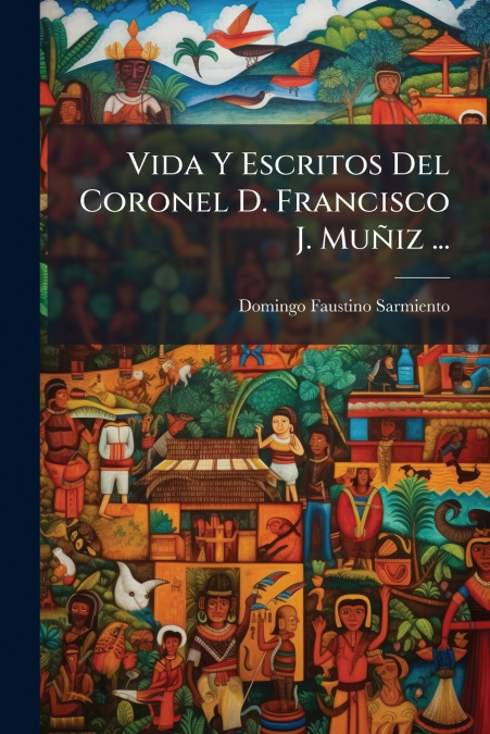 Vida Y Escritos Del Coronel D. Francisco J. Muñiz ...