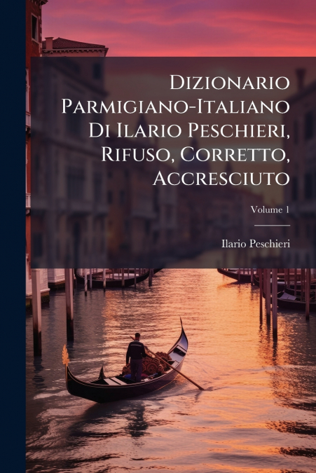 Dizionario Parmigiano-Italiano Di Ilario Peschieri, Rifuso, Corretto, Accresciuto; Volume 1