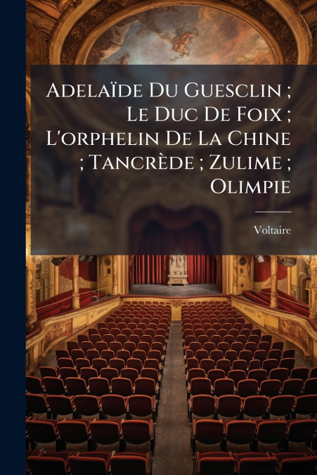 Adelaïde Du Guesclin ; Le Duc De Foix ; L’orphelin De La Chine ; Tancrède ; Zulime ; Olimpie