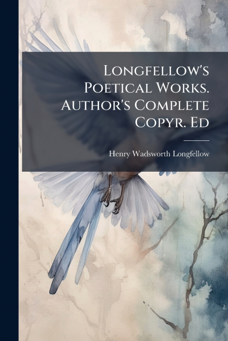 Longfellow’s Poetical Works. Author’s Complete Copyr. Ed
