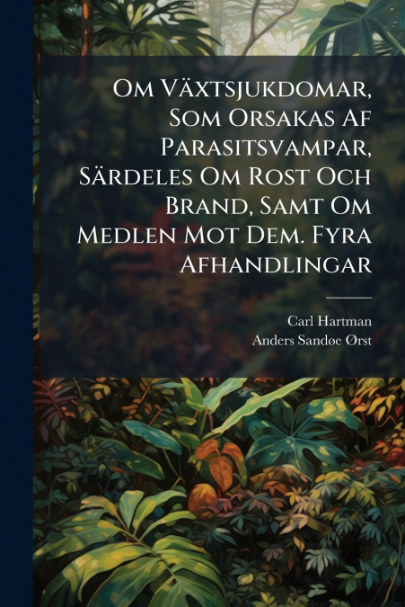 Om Växtsjukdomar, Som Orsakas Af Parasitsvampar, Särdeles Om Rost Och Brand, Samt Om Medlen Mot Dem. Fyra Afhandlingar