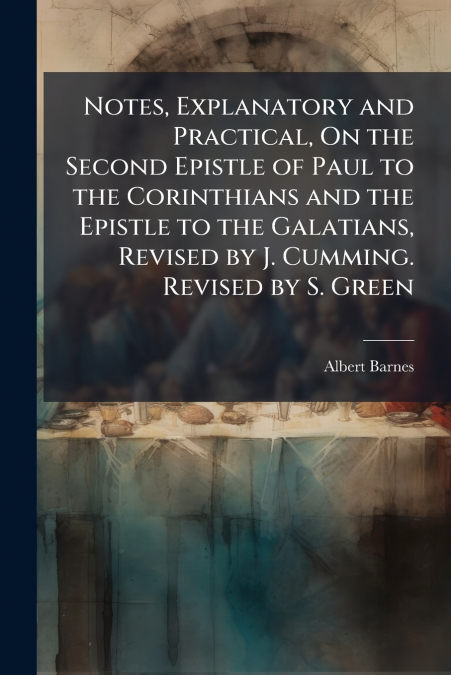 Notes, Explanatory and Practical, On the Second Epistle of Paul to the Corinthians and the Epistle to the Galatians, Revised by J. Cumming. Revised by S. Green