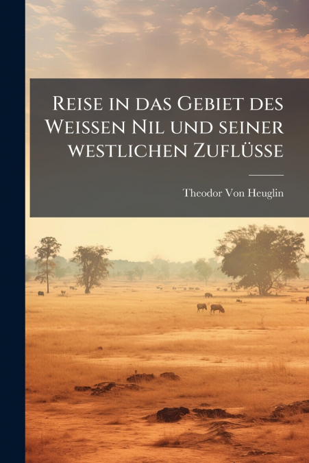 Reise in das Gebiet des Weissen Nil und seiner westlichen Zuflüsse