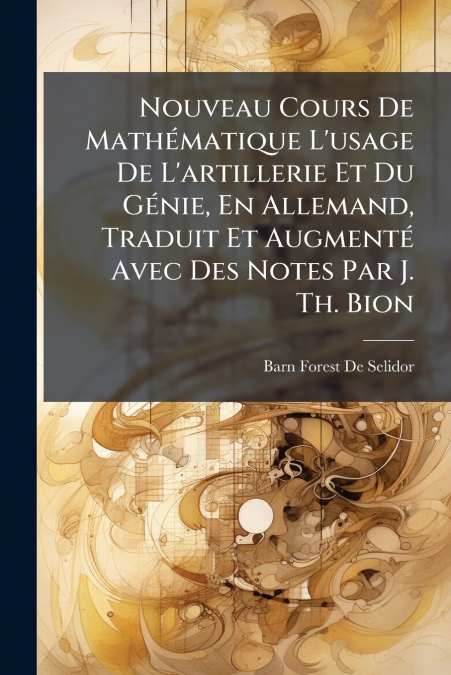 Nouveau Cours De Mathématique L’usage De L’artillerie Et Du Génie, En Allemand, Traduit Et Augmenté Avec Des Notes Par J. Th. Bion
