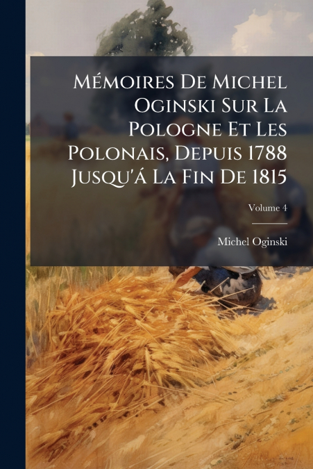 Mémoires De Michel Oginski Sur La Pologne Et Les Polonais, Depuis 1788 Jusqu’á La Fin De 1815; Volume 4