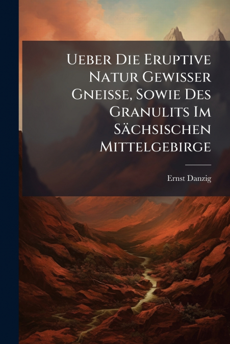 Ueber Die Eruptive Natur Gewisser Gneisse, Sowie Des Granulits Im Sächsischen Mittelgebirge