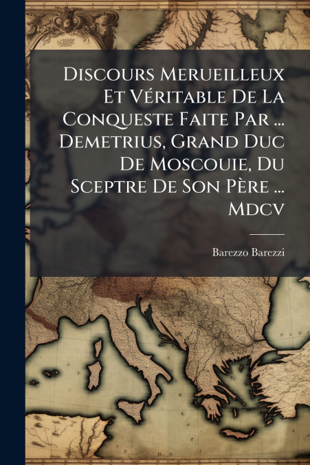 Discours Merueilleux Et Véritable De La Conqueste Faite Par ... Demetrius, Grand Duc De Moscouie, Du Sceptre De Son Père ... Mdcv