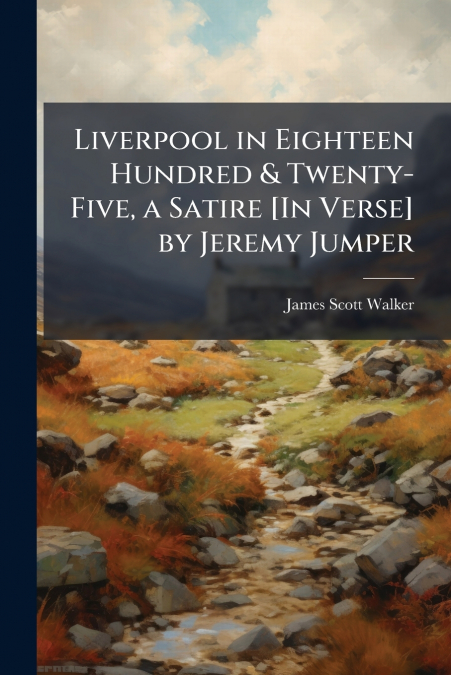 Liverpool in Eighteen Hundred & Twenty-Five, a Satire [In Verse] by Jeremy Jumper
