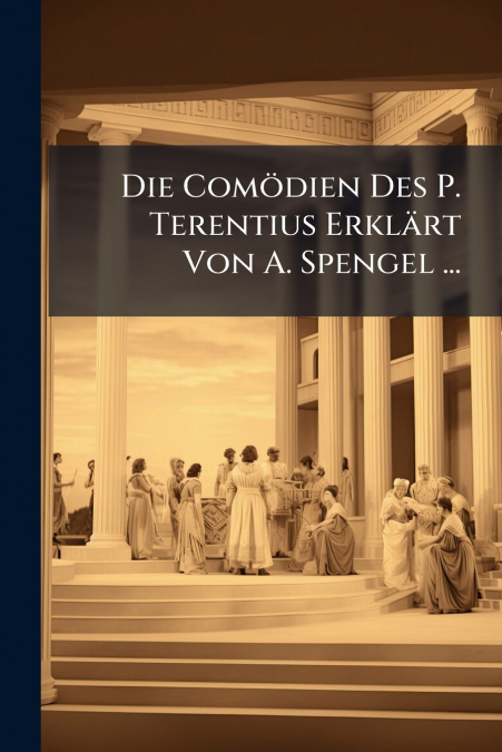 Die Comödien Des P. Terentius Erklärt Von A. Spengel ...