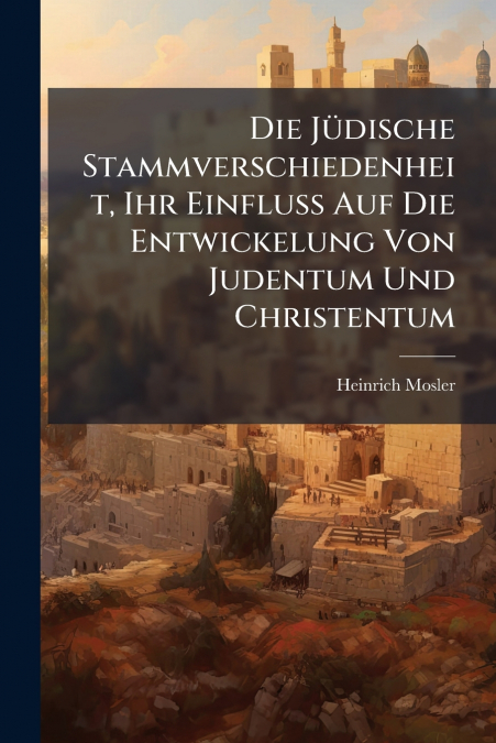Die Jüdische Stammverschiedenheit, Ihr Einfluss Auf Die Entwickelung Von Judentum Und Christentum