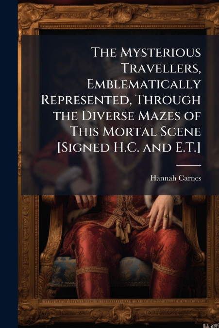 The Mysterious Travellers, Emblematically Represented, Through the Diverse Mazes of This Mortal Scene [Signed H.C. and E.T.]
