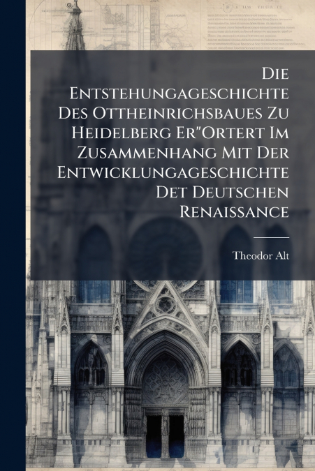 Die Entstehungageschichte Des Ottheinrichsbaues Zu Heidelberg Er'Ortert Im Zusammenhang Mit Der Entwicklungageschichte Det Deutschen Renaissance