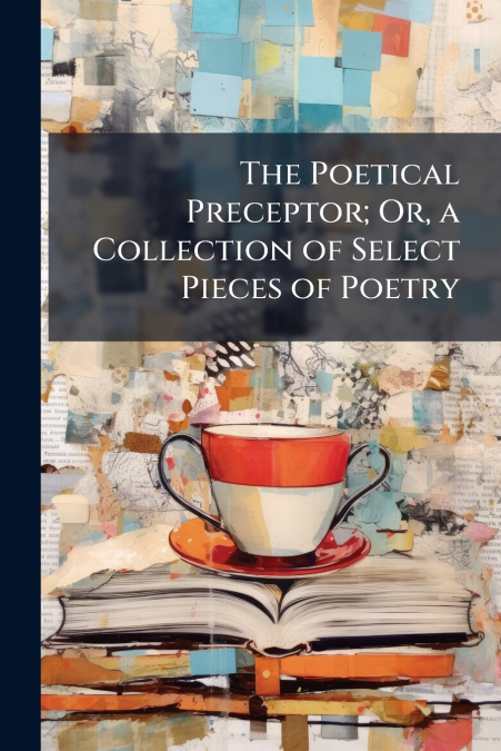 The Poetical Preceptor; Or, a Collection of Select Pieces of Poetry