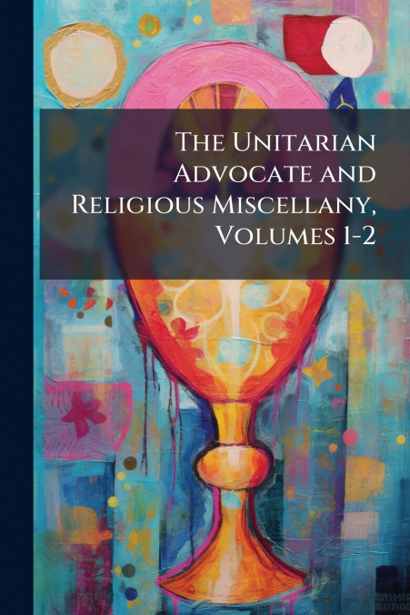 The Unitarian Advocate and Religious Miscellany, Volumes 1-2