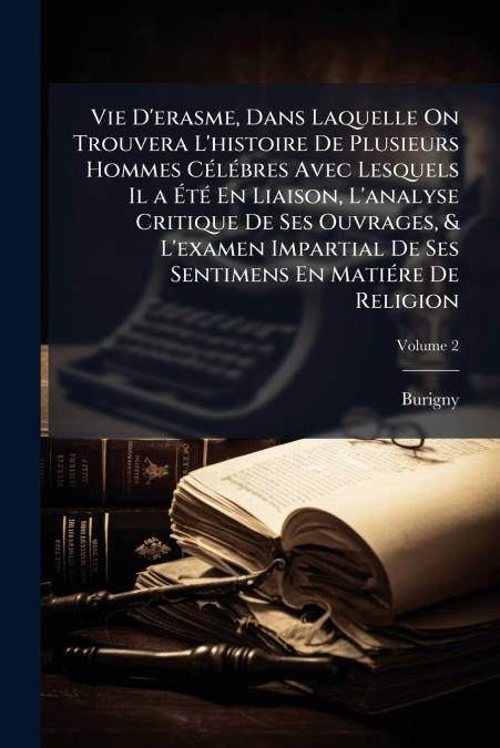 Vie D’erasme, Dans Laquelle On Trouvera L’histoire De Plusieurs Hommes Célébres Avec Lesquels Il a Été En Liaison, L’analyse Critique De Ses Ouvrages, & L’examen Impartial De Ses Sentimens En Matiére 