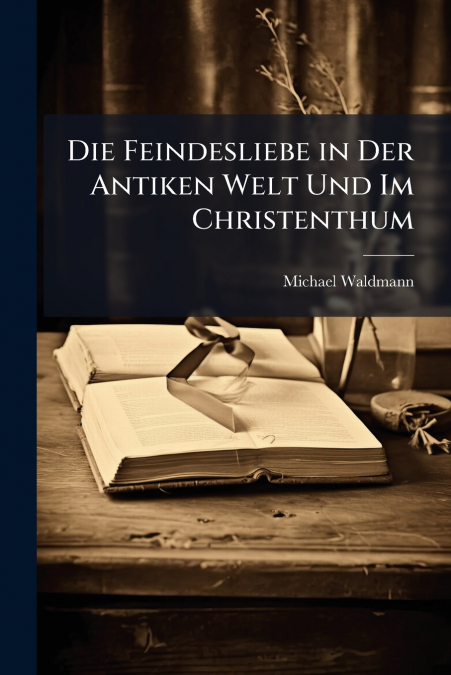 Die Feindesliebe in Der Antiken Welt Und Im Christenthum