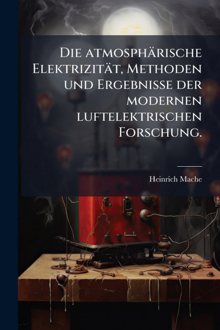 Die atmosphärische Elektrizität, Methoden und Ergebnisse der modernen luftelektrischen Forschung.
