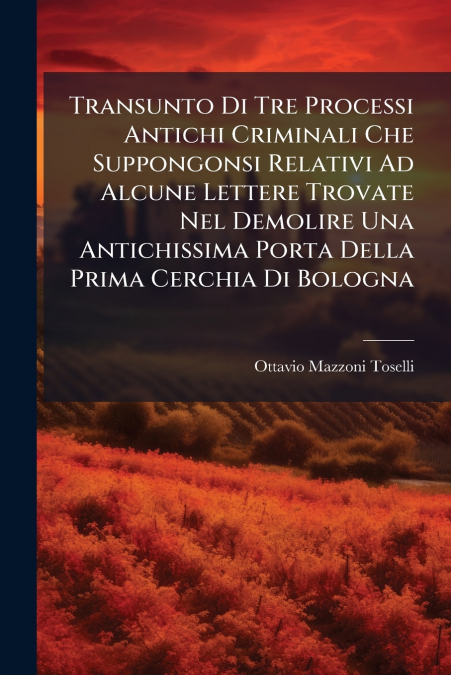 Transunto Di Tre Processi Antichi Criminali Che Suppongonsi Relativi Ad Alcune Lettere Trovate Nel Demolire Una Antichissima Porta Della Prima Cerchia Di Bologna