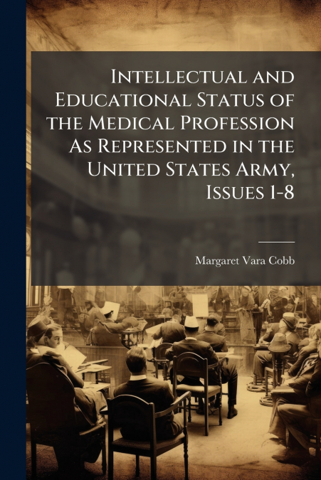 Intellectual and Educational Status of the Medical Profession As Represented in the United States Army, Issues 1-8