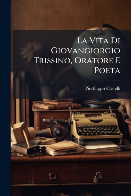 La Vita Di Giovangiorgio Trissino, Oratore E Poeta