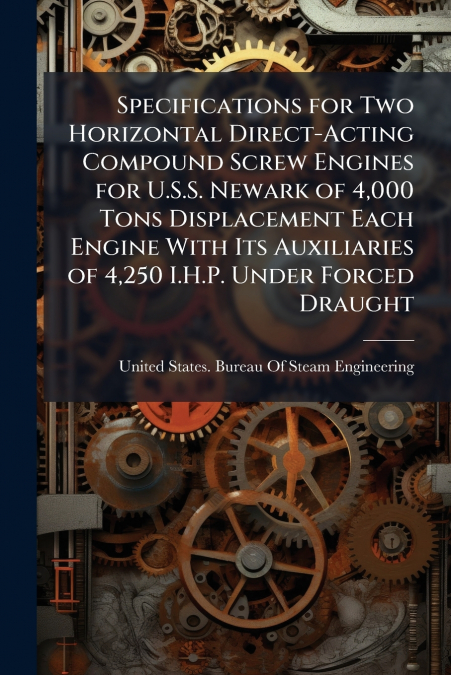 Specifications for Two Horizontal Direct-Acting Compound Screw Engines for U.S.S. Newark of 4,000 Tons Displacement Each Engine With Its Auxiliaries of 4,250 I.H.P. Under Forced Draught