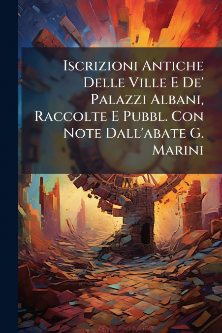Iscrizioni Antiche Delle Ville E De’ Palazzi Albani, Raccolte E Pubbl. Con Note Dall’abate G. Marini