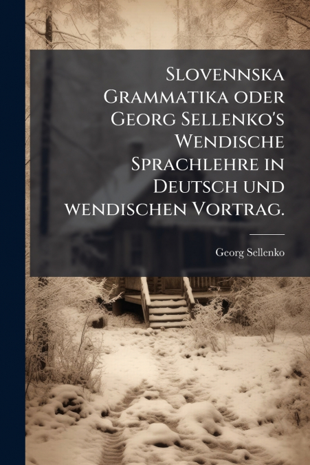 Slovennska Grammatika oder Georg Sellenko’s Wendische Sprachlehre in Deutsch und wendischen Vortrag.
