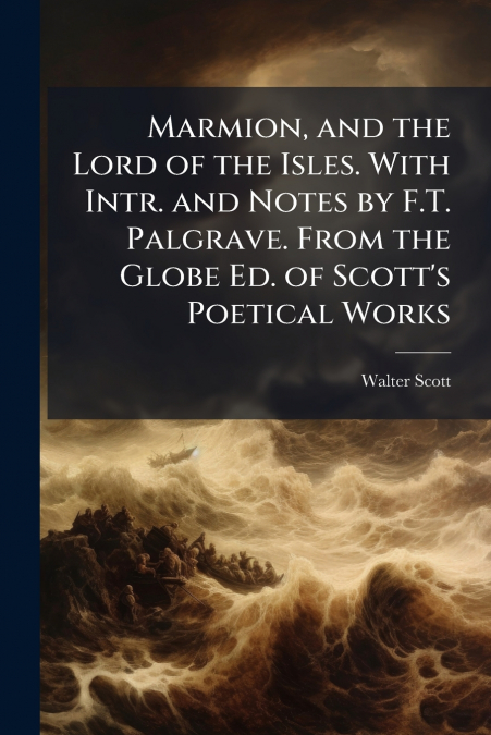 Marmion, and the Lord of the Isles. With Intr. and Notes by F.T. Palgrave. From the Globe Ed. of Scott’s Poetical Works