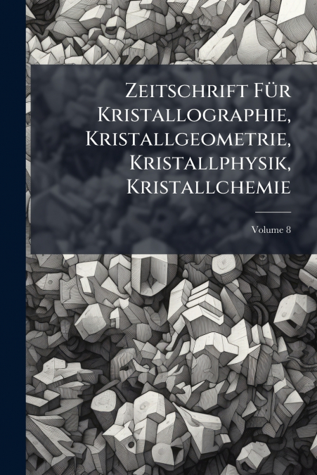 Zeitschrift Für Kristallographie, Kristallgeometrie, Kristallphysik, Kristallchemie; Volume 8