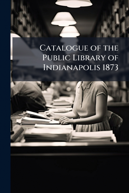 Catalogue of the Public Library of Indianapolis 1873