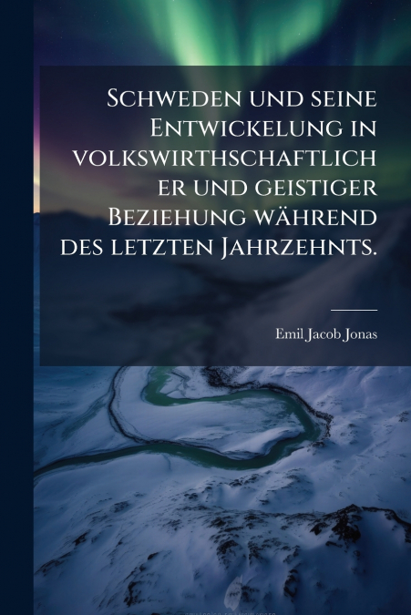 Schweden und seine Entwickelung in volkswirthschaftlicher und geistiger Beziehung während des letzten Jahrzehnts.