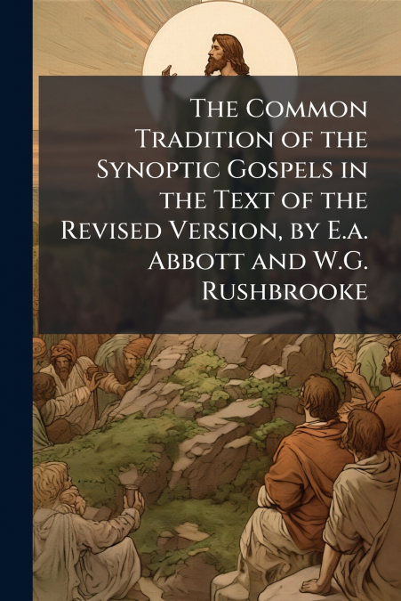 The Common Tradition of the Synoptic Gospels in the Text of the Revised Version, by E.a. Abbott and W.G. Rushbrooke
